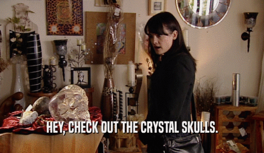 HEY, CHECK OUT THE CRYSTAL SKULLS.  