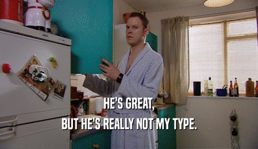 HE'S GREAT, BUT HE'S REALLY NOT MY TYPE. 
