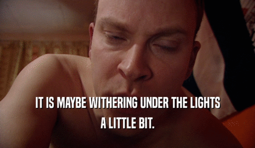 IT IS MAYBE WITHERING UNDER THE LIGHTS A LITTLE BIT. 
