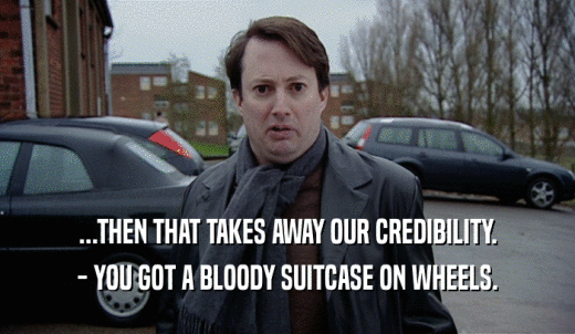 ...THEN THAT TAKES AWAY OUR CREDIBILITY. - YOU GOT A BLOODY SUITCASE ON WHEELS. 