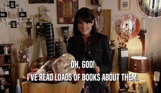 - OH, GOD! - I'VE READ LOADS OF BOOKS ABOUT THEM. 