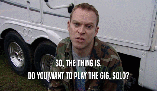 SO, THE THING IS, DO YOU WANT TO PLAY THE GIG, SOLO? 