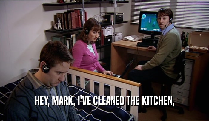 HEY, MARK, I'VE CLEANED THE KITCHEN,  