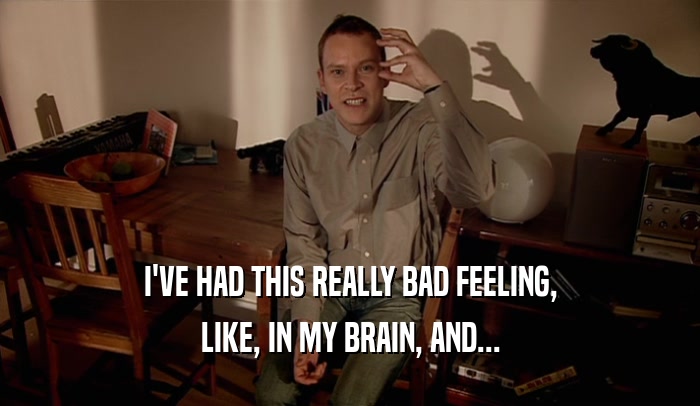I'VE HAD THIS REALLY BAD FEELING, LIKE, IN MY BRAIN, AND... 