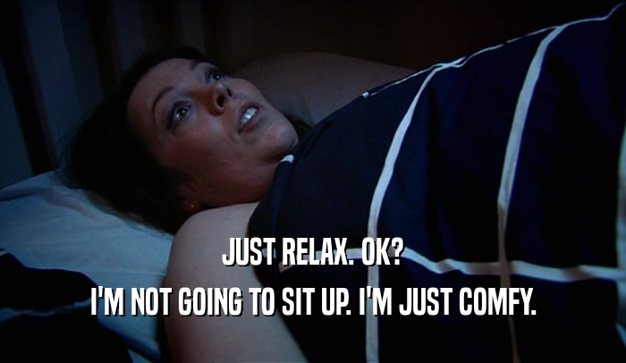 JUST RELAX. OK? I'M NOT GOING TO SIT UP. I'M JUST COMFY. 
