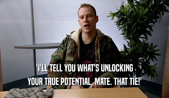 'I'LL TELL YOU WHAT'S UNLOCKING YOUR TRUE POTENTIAL, MATE. THAT TIE!' 