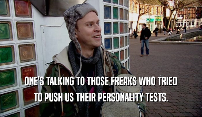 ONE'S TALKING TO THOSE FREAKS WHO TRIED TO PUSH US THEIR PERSONALITY TESTS. 