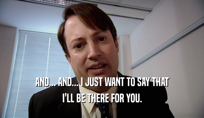 AND... AND... I JUST WANT TO SAY THAT I'LL BE THERE FOR YOU. 