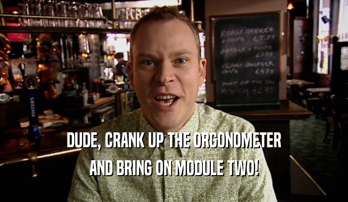 DUDE, CRANK UP THE ORGONOMETER AND BRING ON MODULE TWO! 