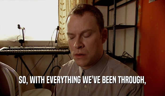 SO, WITH EVERYTHING WE'VE BEEN THROUGH,  