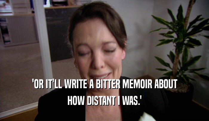 'OR IT'LL WRITE A BITTER MEMOIR ABOUT HOW DISTANT I WAS.' 