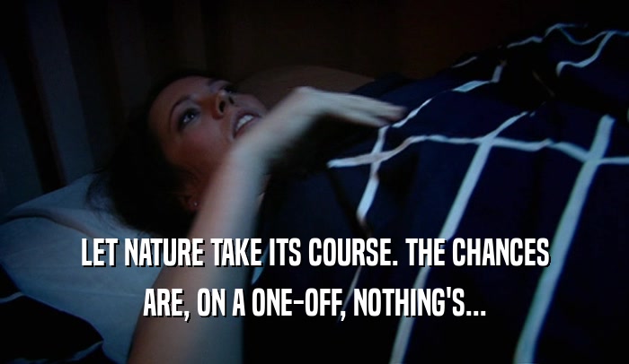 LET NATURE TAKE ITS COURSE. THE CHANCES
 ARE, ON A ONE-OFF, NOTHING'S...
 