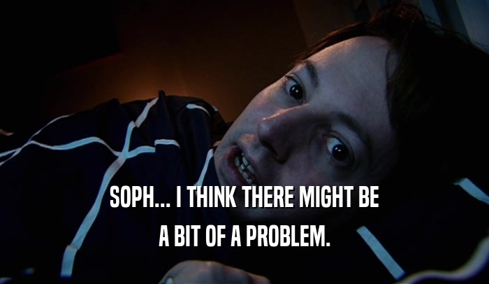 SOPH... I THINK THERE MIGHT BE A BIT OF A PROBLEM. 
