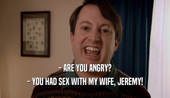 - ARE YOU ANGRY? - YOU HAD SEX WITH MY WIFE, JEREMY! 