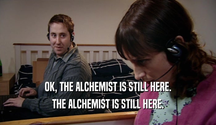 OK, THE ALCHEMIST IS STILL HERE. THE ALCHEMIST IS STILL HERE. 