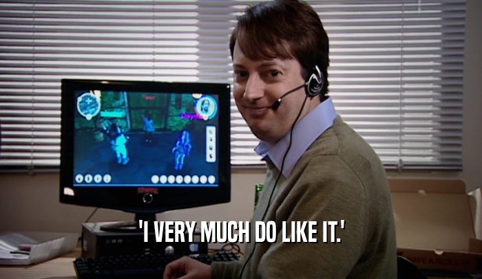 'I VERY MUCH DO LIKE IT.'  