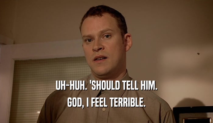 UH-HUH. 'SHOULD TELL HIM. GOD, I FEEL TERRIBLE. 