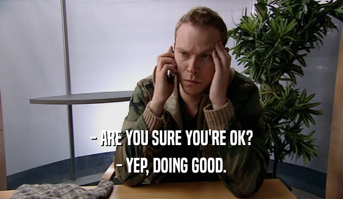 - ARE YOU SURE YOU'RE OK? - YEP, DOING GOOD. 