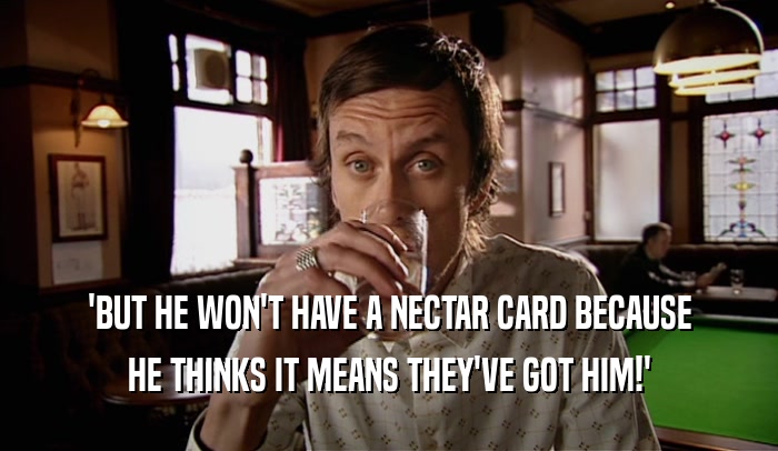 'BUT HE WON'T HAVE A NECTAR CARD BECAUSE HE THINKS IT MEANS THEY'VE GOT HIM!' 