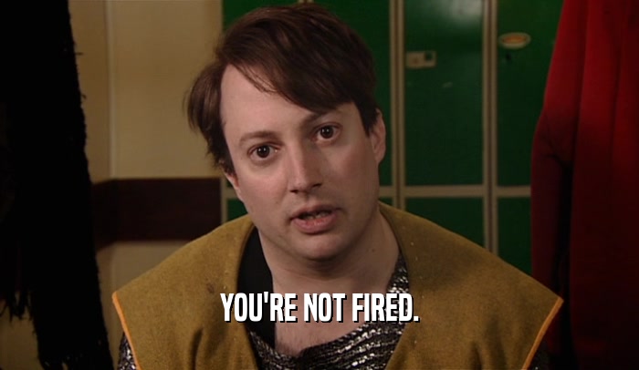 YOU'RE NOT FIRED.  