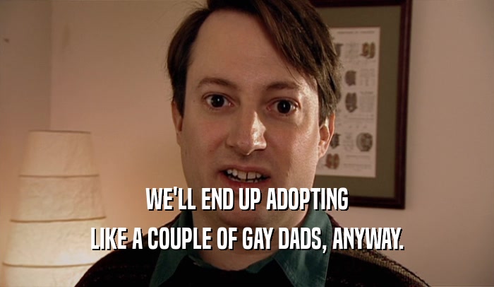 WE'LL END UP ADOPTING
 LIKE A COUPLE OF GAY DADS, ANYWAY.
 