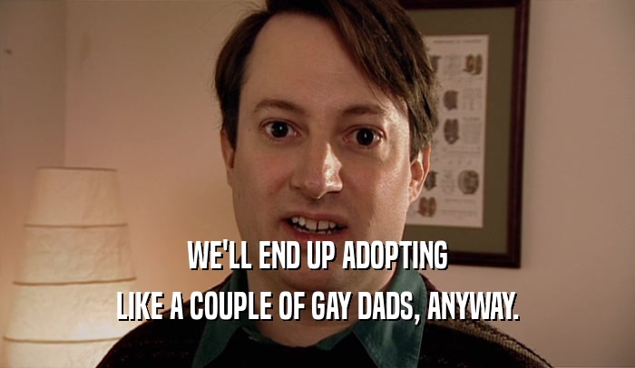 WE'LL END UP ADOPTING LIKE A COUPLE OF GAY DADS, ANYWAY. 