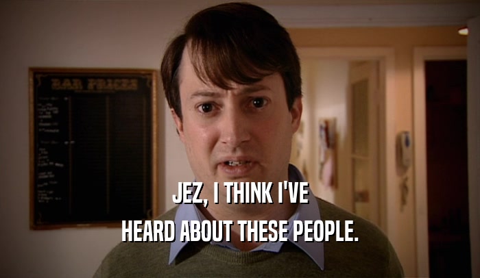 JEZ, I THINK I'VE HEARD ABOUT THESE PEOPLE. 