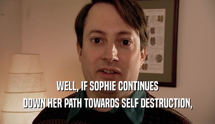 WELL, IF SOPHIE CONTINUES DOWN HER PATH TOWARDS SELF DESTRUCTION, 
