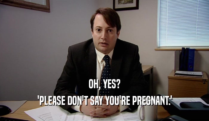 OH, YES?
 'PLEASE DON'T SAY YOU'RE PREGNANT.'
 