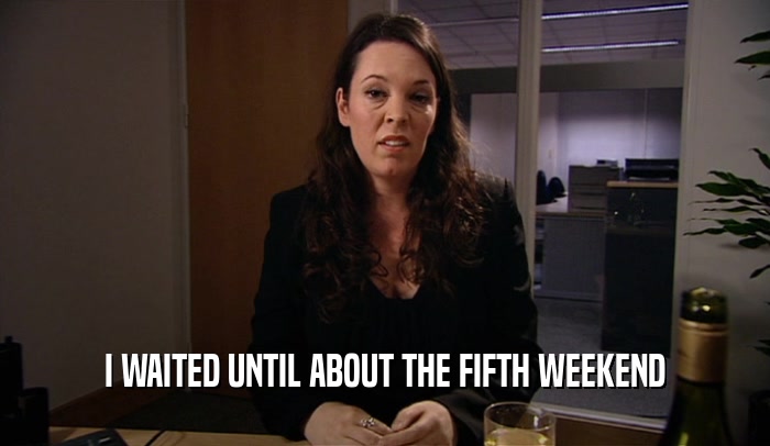 I WAITED UNTIL ABOUT THE FIFTH WEEKEND  