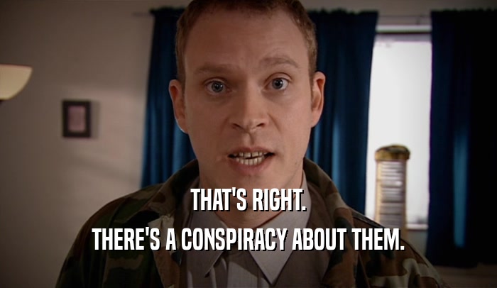 THAT'S RIGHT.
 THERE'S A CONSPIRACY ABOUT THEM.
 