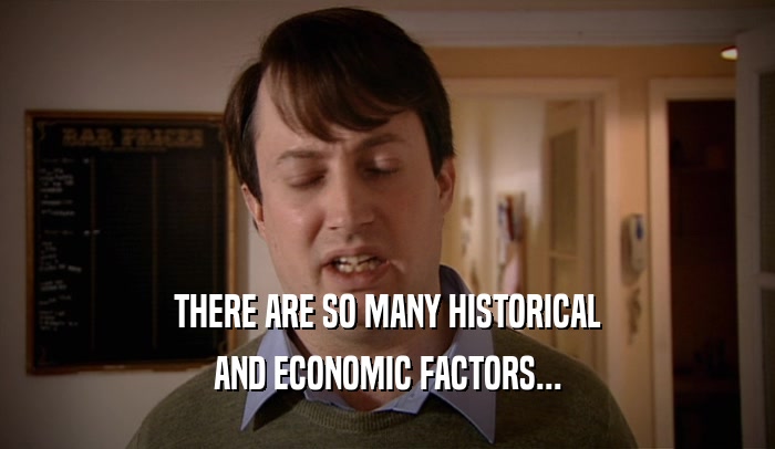 THERE ARE SO MANY HISTORICAL AND ECONOMIC FACTORS... 