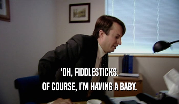 'OH, FIDDLESTICKS.
 OF COURSE, I'M HAVING A BABY.
 