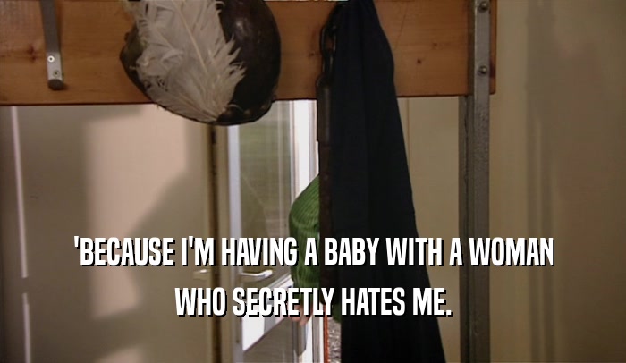 'BECAUSE I'M HAVING A BABY WITH A WOMAN WHO SECRETLY HATES ME. 