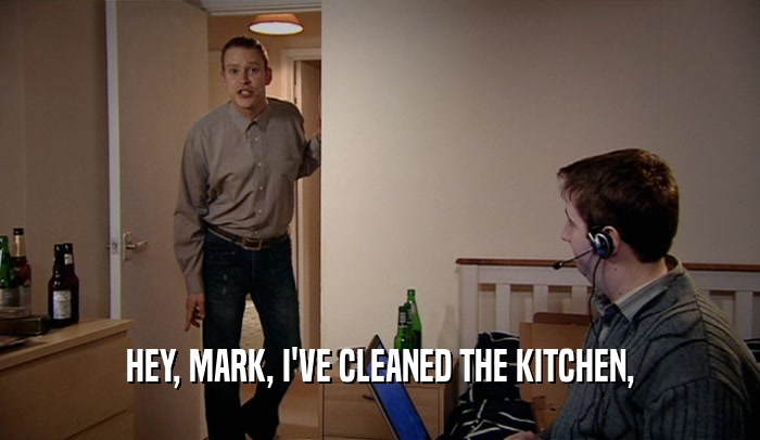 HEY, MARK, I'VE CLEANED THE KITCHEN,  