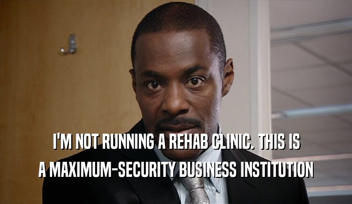 I'M NOT RUNNING A REHAB CLINIC. THIS IS A MAXIMUM-SECURITY BUSINESS INSTITUTION 