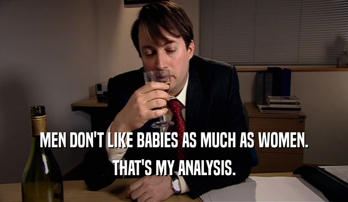 MEN DON'T LIKE BABIES AS MUCH AS WOMEN. THAT'S MY ANALYSIS. 
