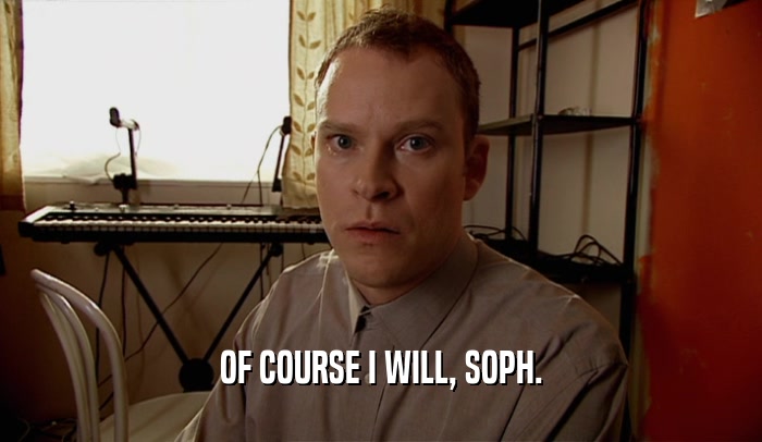 OF COURSE I WILL, SOPH.  