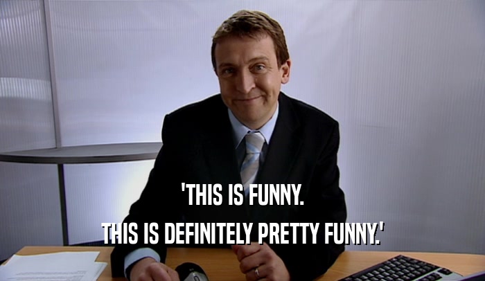 'THIS IS FUNNY. THIS IS DEFINITELY PRETTY FUNNY.' 