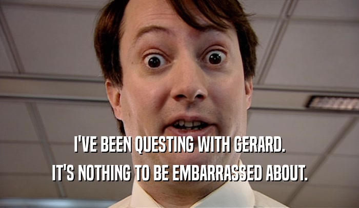 I'VE BEEN QUESTING WITH GERARD.
 IT'S NOTHING TO BE EMBARRASSED ABOUT.
 