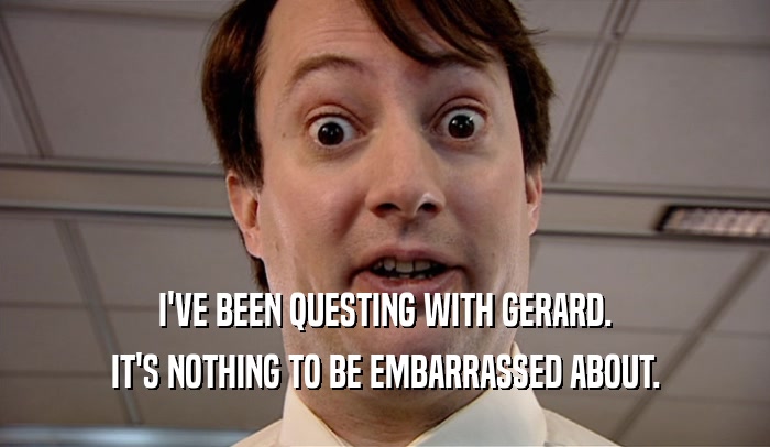 I'VE BEEN QUESTING WITH GERARD. IT'S NOTHING TO BE EMBARRASSED ABOUT. 