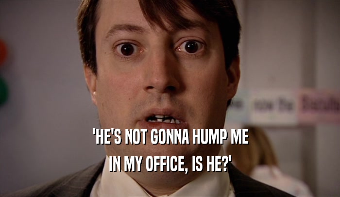 'HE'S NOT GONNA HUMP ME
 IN MY OFFICE, IS HE?'
 