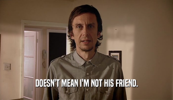DOESN'T MEAN I'M NOT HIS FRIEND.  