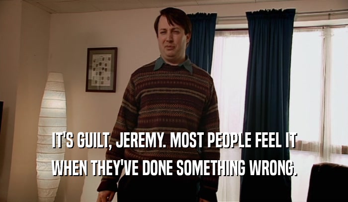 IT'S GUILT, JEREMY. MOST PEOPLE FEEL IT
 WHEN THEY'VE DONE SOMETHING WRONG.
 