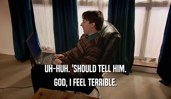 UH-HUH. 'SHOULD TELL HIM. GOD, I FEEL TERRIBLE. 