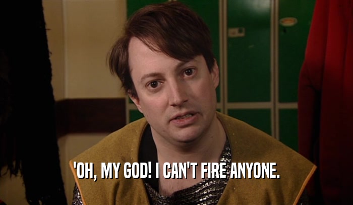 'OH, MY GOD! I CAN'T FIRE ANYONE.  