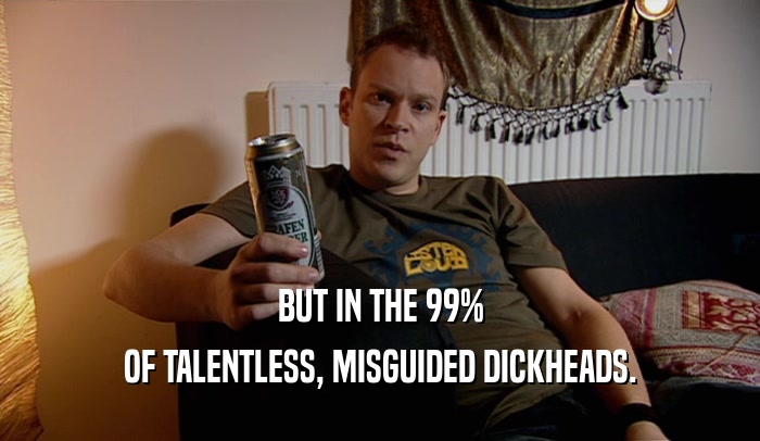 BUT IN THE 99% OF TALENTLESS, MISGUIDED DICKHEADS. 