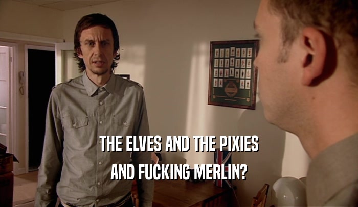 THE ELVES AND THE PIXIES AND FUCKING MERLIN? 