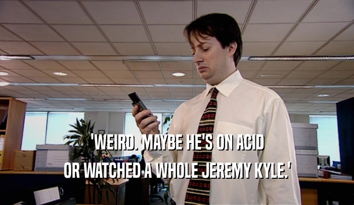 'WEIRD. MAYBE HE'S ON ACID OR WATCHED A WHOLE JEREMY KYLE.' 