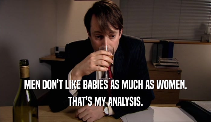 MEN DON'T LIKE BABIES AS MUCH AS WOMEN. THAT'S MY ANALYSIS. 